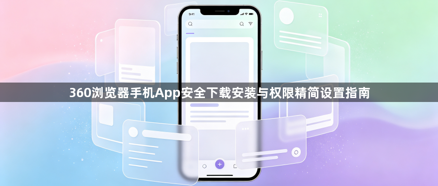 360浏览器手机App安全下载安装与权限精简设置指南1