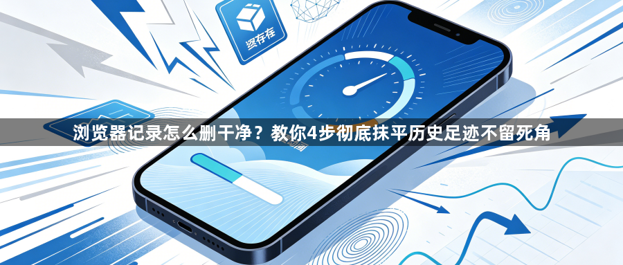 浏览器记录怎么删干净?教你4步彻底抹平历史足迹不留死角1