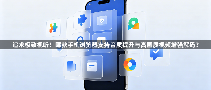 追求极致视听!哪款手机浏览器支持音质提升与高画质视频增强解码?1