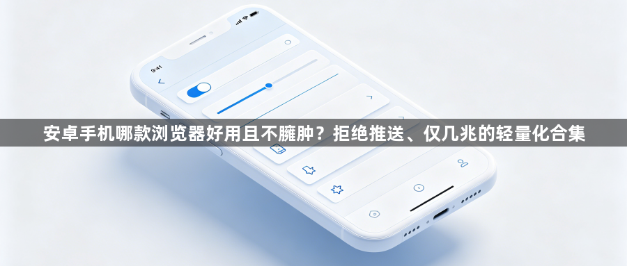 安卓手机哪款浏览器好用且不臃肿？拒绝推送、仅几兆的轻量化合集1