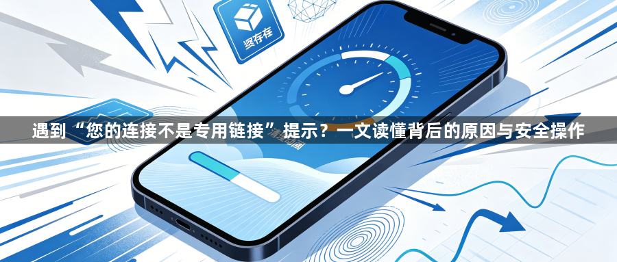 遇到“您的连接不是专用链接”提示?一文读懂背后的原因与安全操作1