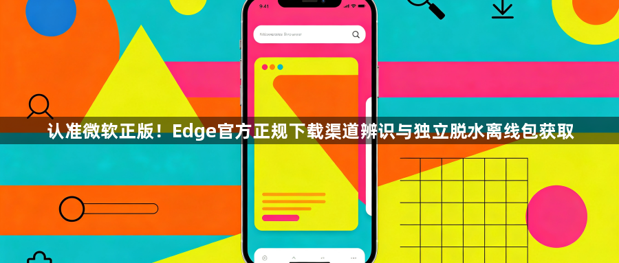 认准微软正版！Edge官方正规下载渠道辨识与独立脱水离线包获取1