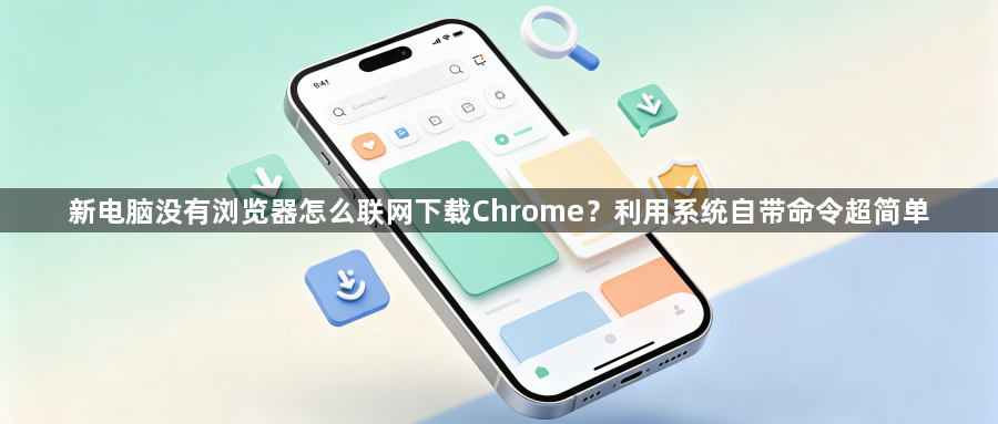 新电脑没有浏览器怎么联网下载Chrome？利用系统自带命令超简单1