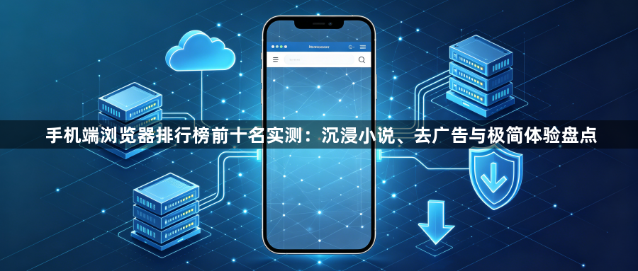 手机端浏览器排行榜前十名实测:沉浸小说、去广告与极简体验盘点1