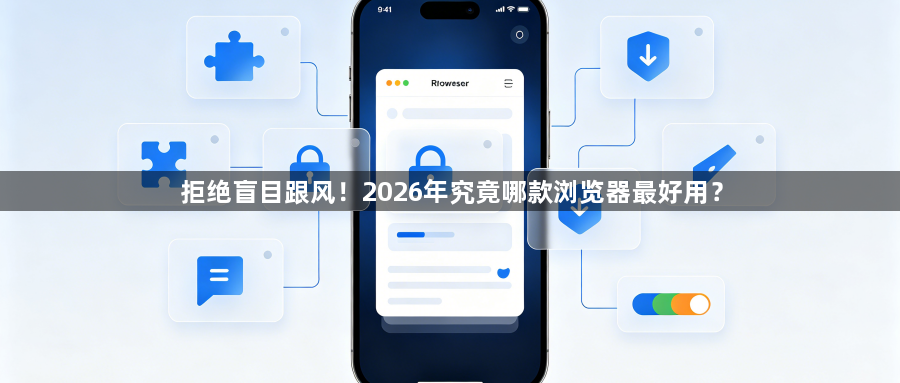 拒绝盲目跟风！2026年究竟哪款浏览器最好用？1